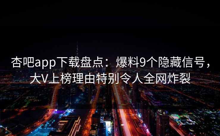 杏吧app下载盘点：爆料9个隐藏信号，大V上榜理由特别令人全网炸裂