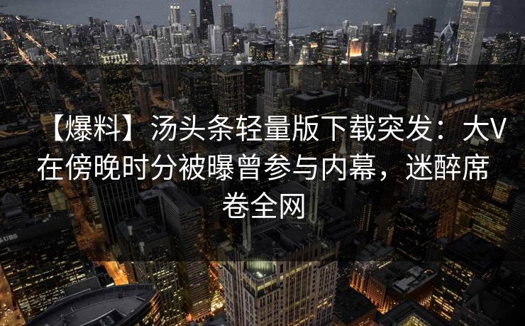 【爆料】汤头条轻量版下载突发：大V在傍晚时分被曝曾参与内幕，迷醉席卷全网