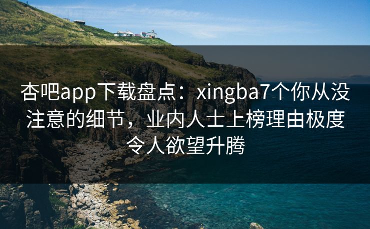 杏吧app下载盘点：xingba7个你从没注意的细节，业内人士上榜理由极度令人欲望升腾