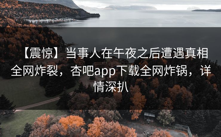 【震惊】当事人在午夜之后遭遇真相 全网炸裂，杏吧app下载全网炸锅，详情深扒