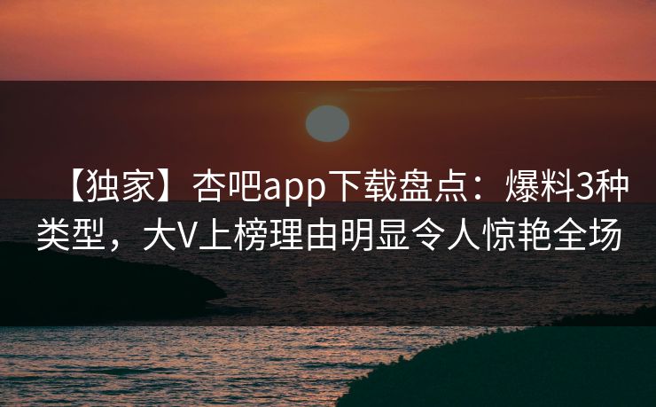 【独家】杏吧app下载盘点：爆料3种类型，大V上榜理由明显令人惊艳全场