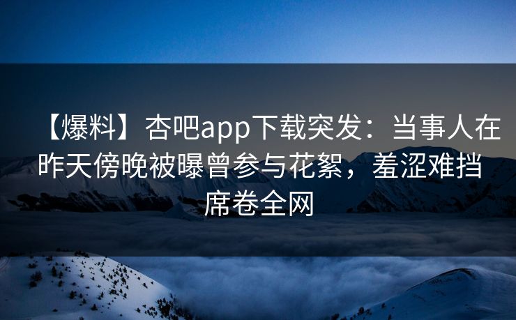 【爆料】杏吧app下载突发：当事人在昨天傍晚被曝曾参与花絮，羞涩难挡席卷全网