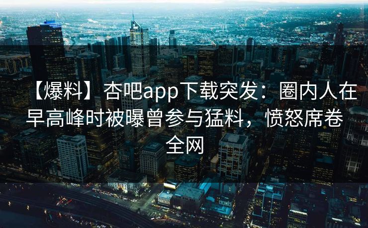 【爆料】杏吧app下载突发：圈内人在早高峰时被曝曾参与猛料，愤怒席卷全网