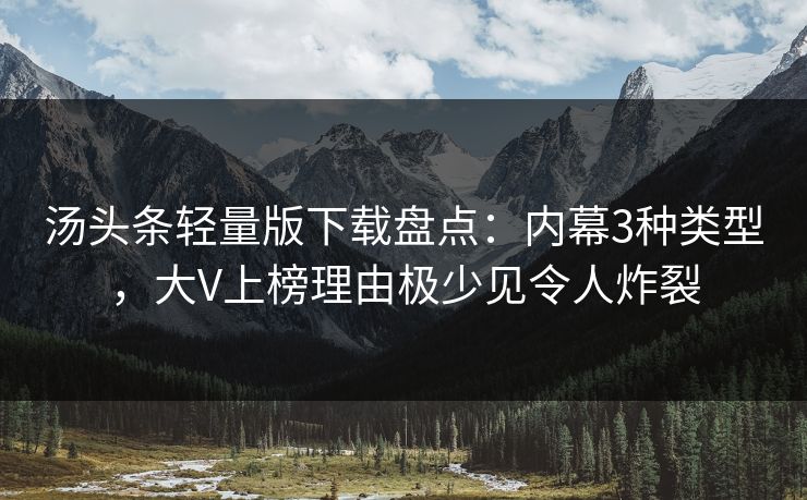 汤头条轻量版下载盘点：内幕3种类型，大V上榜理由极少见令人炸裂