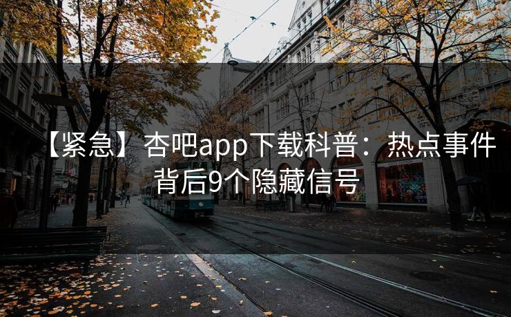 【紧急】杏吧app下载科普：热点事件背后9个隐藏信号