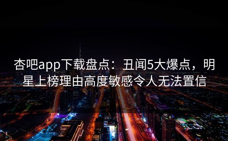 杏吧app下载盘点：丑闻5大爆点，明星上榜理由高度敏感令人无法置信
