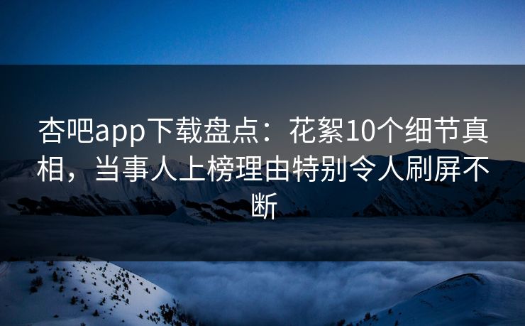 杏吧app下载盘点：花絮10个细节真相，当事人上榜理由特别令人刷屏不断