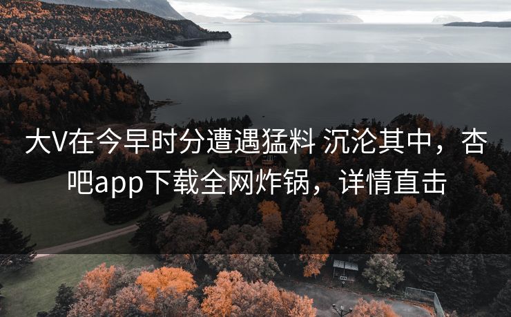 大V在今早时分遭遇猛料 沉沦其中，杏吧app下载全网炸锅，详情直击