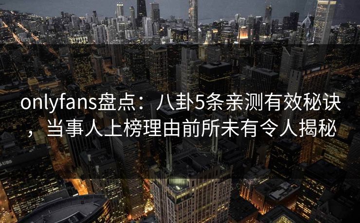 onlyfans盘点：八卦5条亲测有效秘诀，当事人上榜理由前所未有令人揭秘