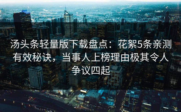 汤头条轻量版下载盘点：花絮5条亲测有效秘诀，当事人上榜理由极其令人争议四起