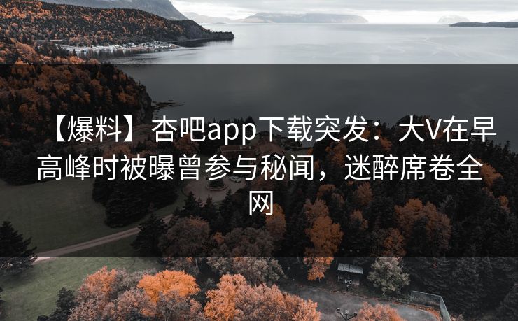 【爆料】杏吧app下载突发：大V在早高峰时被曝曾参与秘闻，迷醉席卷全网
