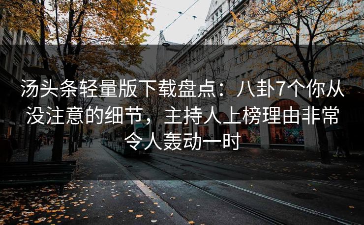 汤头条轻量版下载盘点：八卦7个你从没注意的细节，主持人上榜理由非常令人轰动一时
