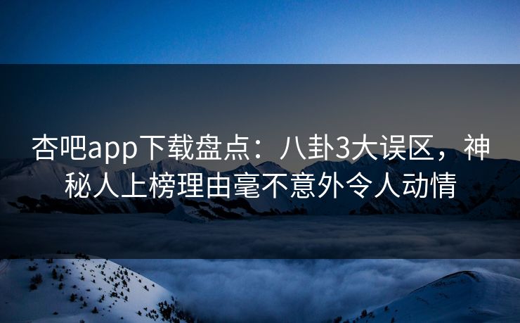 杏吧app下载盘点：八卦3大误区，神秘人上榜理由毫不意外令人动情