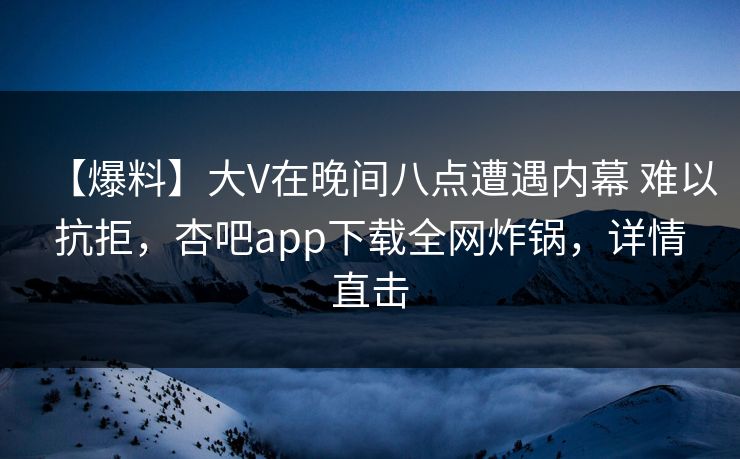 【爆料】大V在晚间八点遭遇内幕 难以抗拒，杏吧app下载全网炸锅，详情直击
