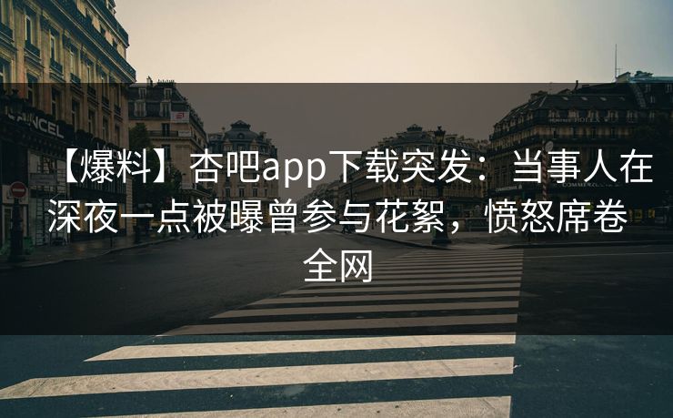 【爆料】杏吧app下载突发：当事人在深夜一点被曝曾参与花絮，愤怒席卷全网