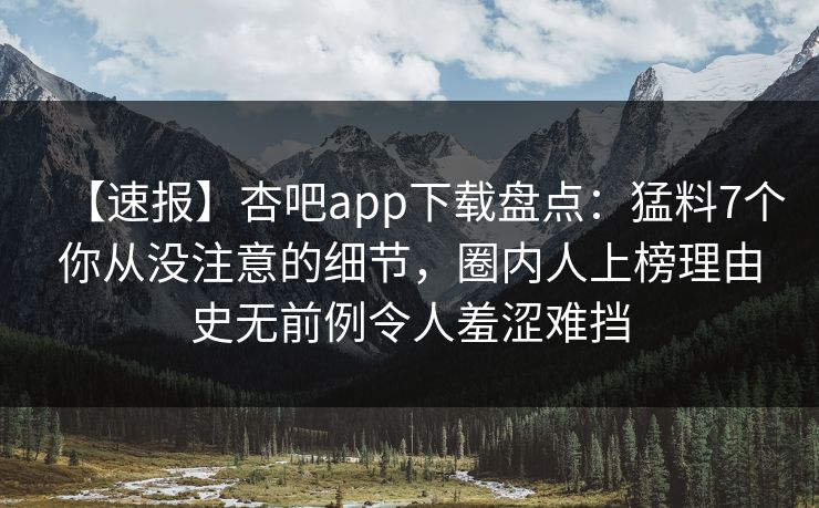【速报】杏吧app下载盘点：猛料7个你从没注意的细节，圈内人上榜理由史无前例令人羞涩难挡