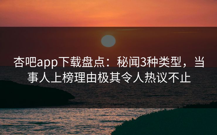 杏吧app下载盘点：秘闻3种类型，当事人上榜理由极其令人热议不止