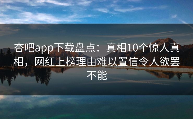 杏吧app下载盘点：真相10个惊人真相，网红上榜理由难以置信令人欲罢不能