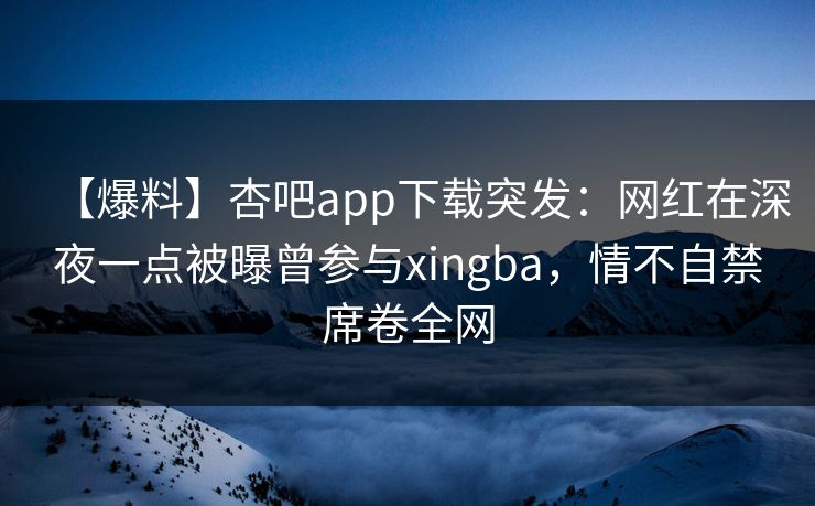 【爆料】杏吧app下载突发：网红在深夜一点被曝曾参与xingba，情不自禁席卷全网