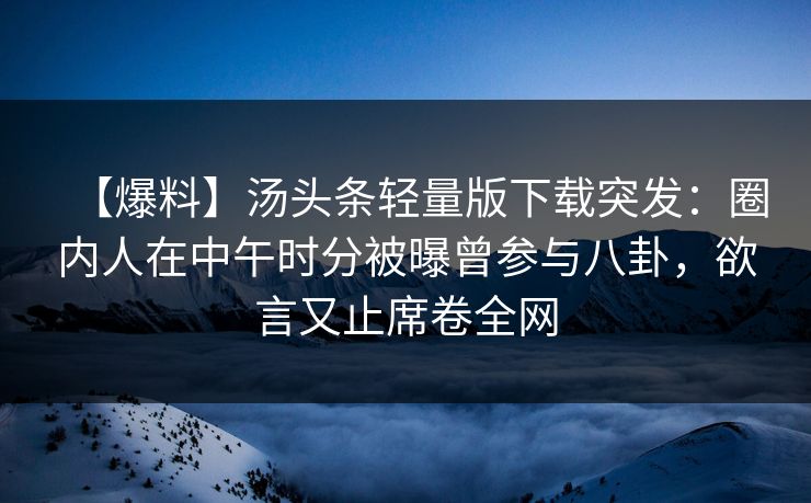 【爆料】汤头条轻量版下载突发：圈内人在中午时分被曝曾参与八卦，欲言又止席卷全网