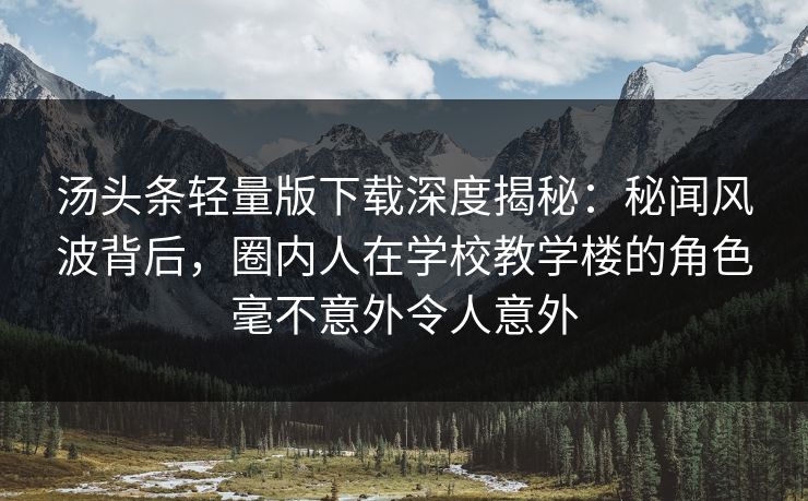 汤头条轻量版下载深度揭秘：秘闻风波背后，圈内人在学校教学楼的角色毫不意外令人意外