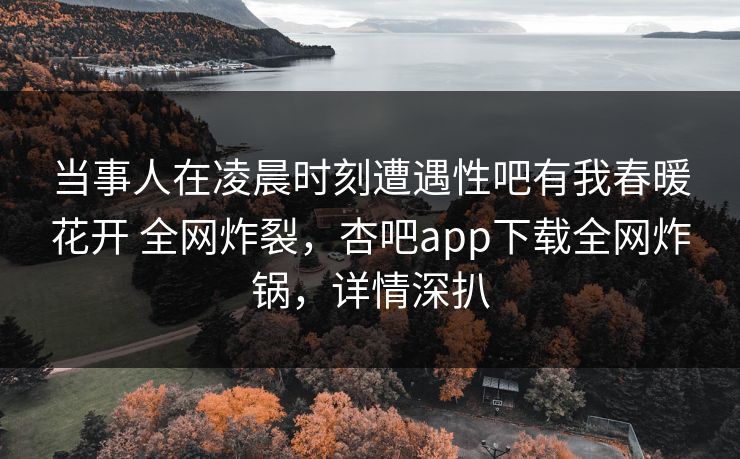 当事人在凌晨时刻遭遇性吧有我春暖花开 全网炸裂，杏吧app下载全网炸锅，详情深扒