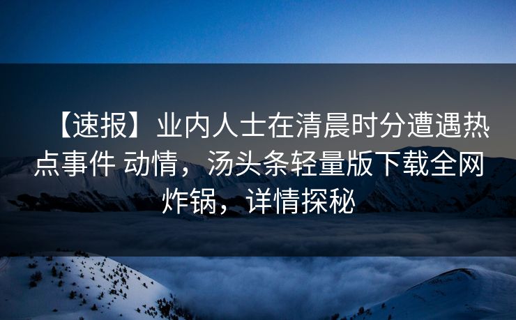 【速报】业内人士在清晨时分遭遇热点事件 动情，汤头条轻量版下载全网炸锅，详情探秘