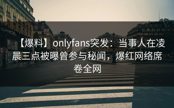 【爆料】onlyfans突发：当事人在凌晨三点被曝曾参与秘闻，爆红网络席卷全网