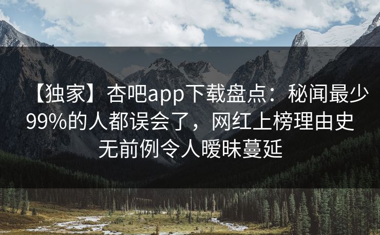 【独家】杏吧app下载盘点：秘闻最少99%的人都误会了，网红上榜理由史无前例令人暧昧蔓延