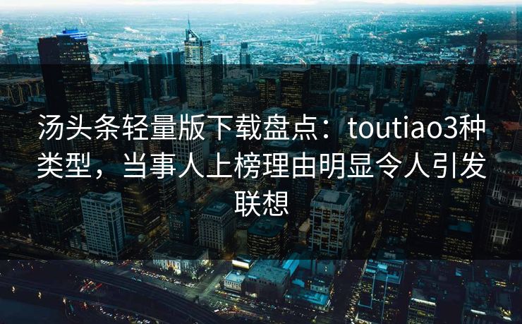 汤头条轻量版下载盘点：toutiao3种类型，当事人上榜理由明显令人引发联想