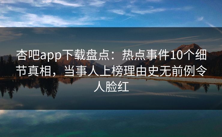 杏吧app下载盘点：热点事件10个细节真相，当事人上榜理由史无前例令人脸红