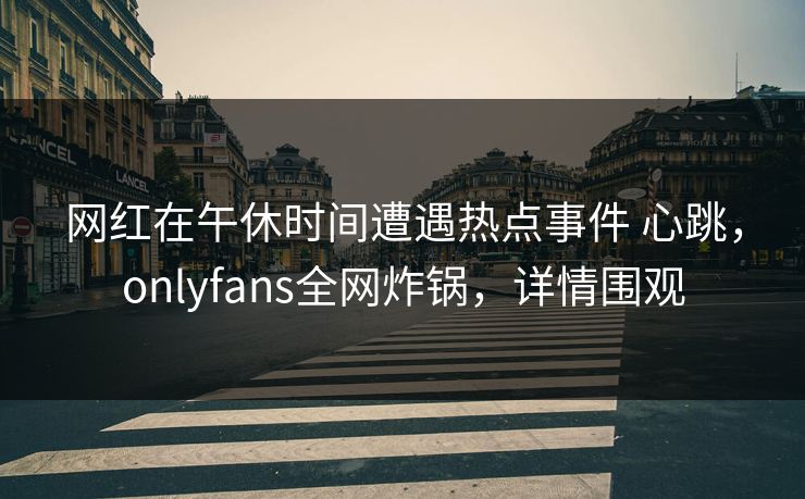 网红在午休时间遭遇热点事件 心跳，onlyfans全网炸锅，详情围观