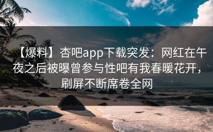 【爆料】杏吧app下载突发：网红在午夜之后被曝曾参与性吧有我春暖花开，刷屏不断席卷全网