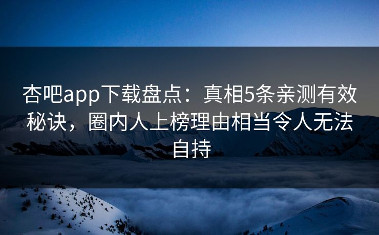 杏吧app下载盘点：真相5条亲测有效秘诀，圈内人上榜理由相当令人无法自持