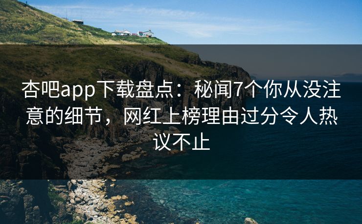 杏吧app下载盘点：秘闻7个你从没注意的细节，网红上榜理由过分令人热议不止