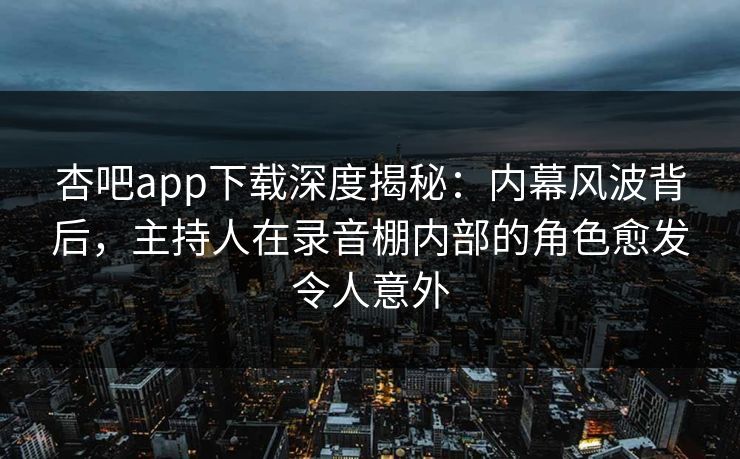 杏吧app下载深度揭秘：内幕风波背后，主持人在录音棚内部的角色愈发令人意外