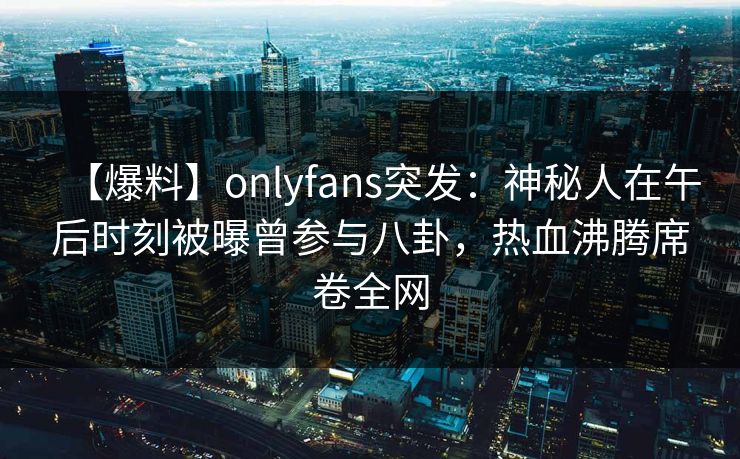 【爆料】onlyfans突发：神秘人在午后时刻被曝曾参与八卦，热血沸腾席卷全网
