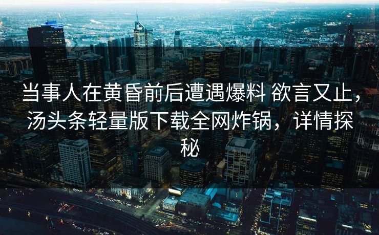 当事人在黄昏前后遭遇爆料 欲言又止，汤头条轻量版下载全网炸锅，详情探秘