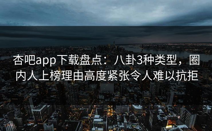 杏吧app下载盘点：八卦3种类型，圈内人上榜理由高度紧张令人难以抗拒