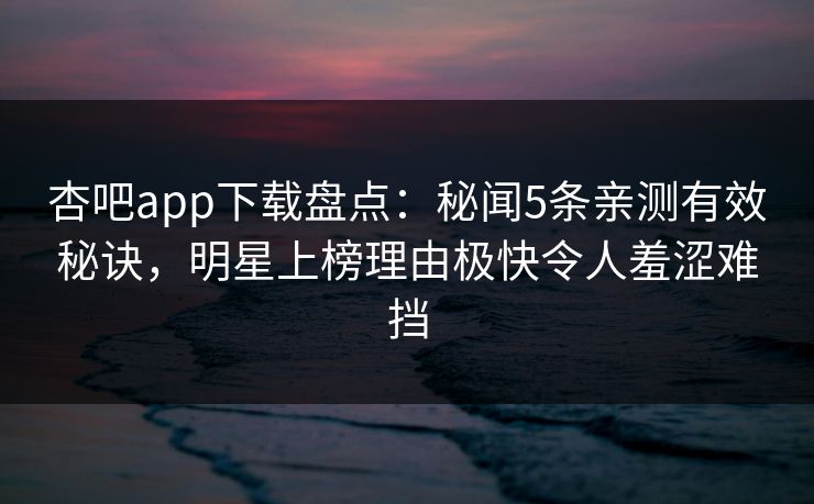 杏吧app下载盘点：秘闻5条亲测有效秘诀，明星上榜理由极快令人羞涩难挡