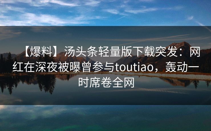 【爆料】汤头条轻量版下载突发：网红在深夜被曝曾参与toutiao，轰动一时席卷全网