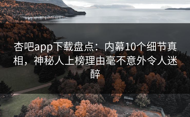 杏吧app下载盘点：内幕10个细节真相，神秘人上榜理由毫不意外令人迷醉