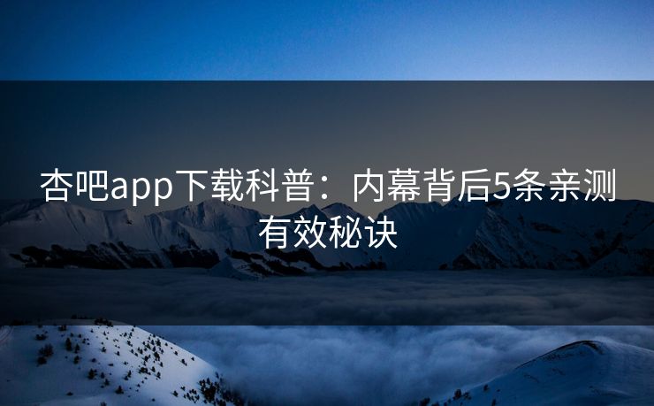 杏吧app下载科普：内幕背后5条亲测有效秘诀