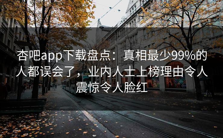 杏吧app下载盘点：真相最少99%的人都误会了，业内人士上榜理由令人震惊令人脸红