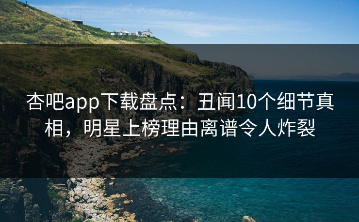 杏吧app下载盘点：丑闻10个细节真相，明星上榜理由离谱令人炸裂