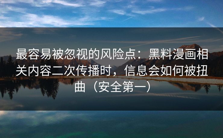 最容易被忽视的风险点：黑料漫画相关内容二次传播时，信息会如何被扭曲（安全第一）