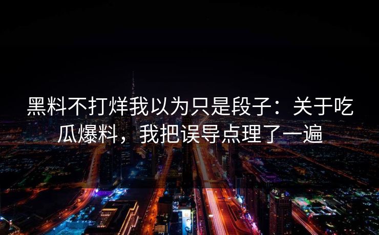 黑料不打烊我以为只是段子：关于吃瓜爆料，我把误导点理了一遍
