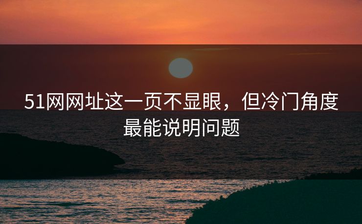 51网网址这一页不显眼，但冷门角度最能说明问题