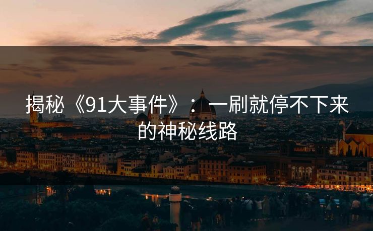 揭秘《91大事件》：一刷就停不下来的神秘线路
