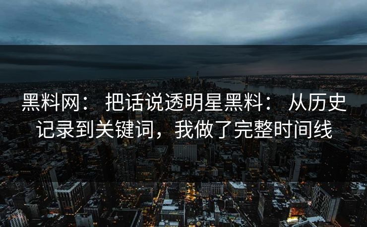 黑料网： 把话说透明星黑料： 从历史记录到关键词，我做了完整时间线